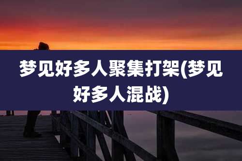 梦见好多人聚集打架(梦见好多人混战)