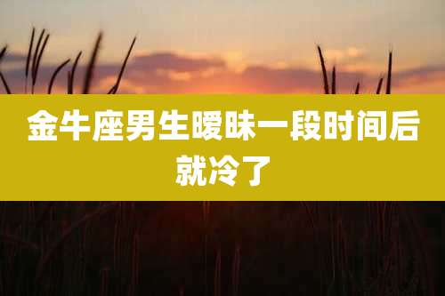 金牛座男生暧昧一段时间后就冷了