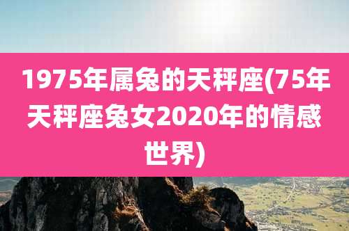 1975年属兔的天秤座(75年天秤座兔女2020年的情感世界)