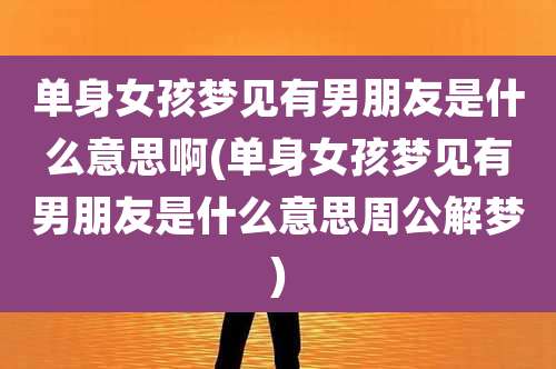 单身女孩梦见有男朋友是什么意思啊(单身女孩梦见有男朋友是什么意思周公解梦)