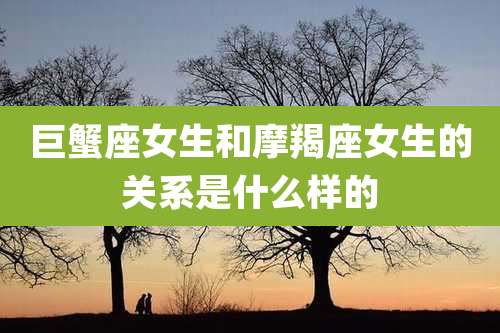 巨蟹座女生和摩羯座女生的关系是什么样的