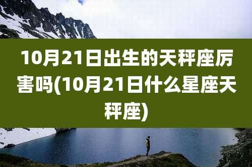 10月21日出生的天秤座厉害吗(10月21日什么星座天秤座)