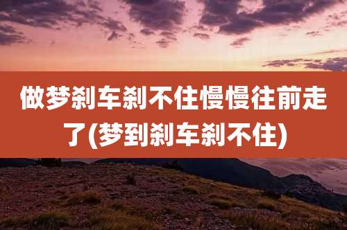做梦刹车刹不住慢慢往前走了(梦到刹车刹不住)