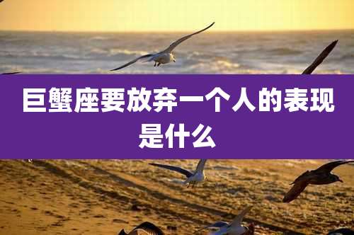 巨蟹座要放弃一个人的表现是什么