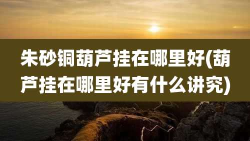 朱砂铜葫芦挂在哪里好(葫芦挂在哪里好有什么讲究)