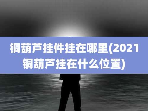 铜葫芦挂件挂在哪里(2021铜葫芦挂在什么位置)