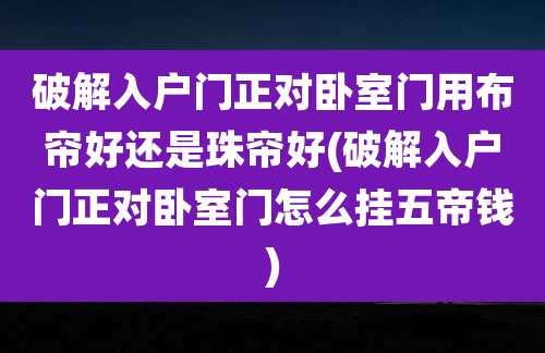 破解入户门正对卧室门用布帘好还是珠帘好(破解入户门正对卧室门怎么挂五帝钱)