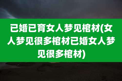 已婚已育女人梦见棺材(女人梦见很多棺材已婚女人梦见很多棺材)