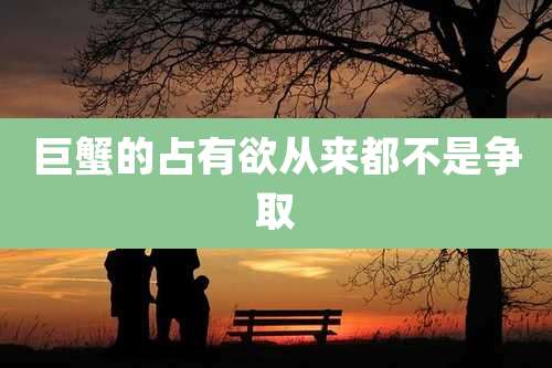 巨蟹的占有欲从来都不是争取