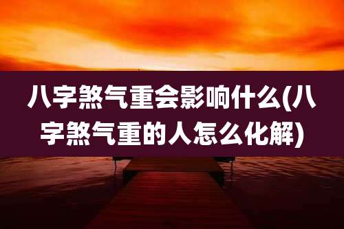 八字煞气重会影响什么(八字煞气重的人怎么化解)