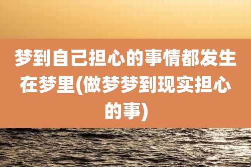 梦到自己担心的事情都发生在梦里(做梦梦到现实担心的事)