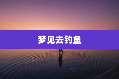 梦见去钓鱼