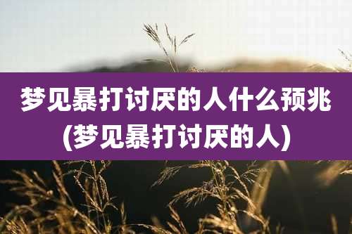 梦见暴打讨厌的人什么预兆(梦见暴打讨厌的人)