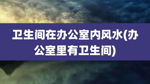 卫生间在办公室内风水(办公室里有卫生间)