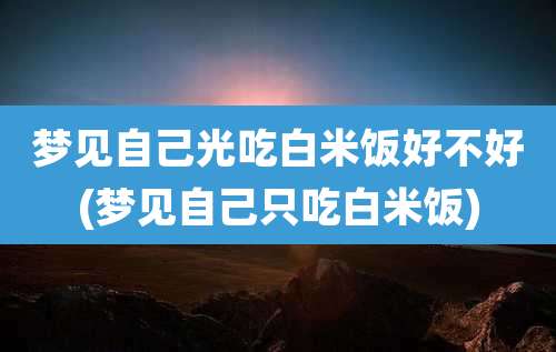 梦见自己光吃白米饭好不好(梦见自己只吃白米饭)