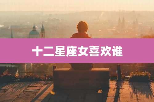 十二星座女喜欢谁