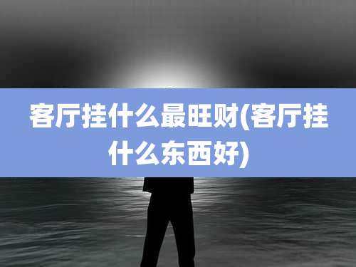 客厅挂什么最旺财(客厅挂什么东西好)