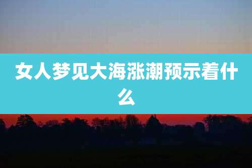 女人梦见大海涨潮预示着什么