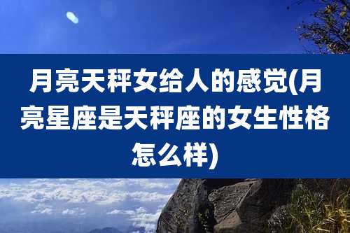 月亮天秤女给人的感觉(月亮星座是天秤座的女生性格怎么样)