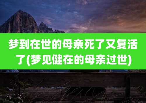 梦到在世的母亲死了又复活了(梦见健在的母亲过世)