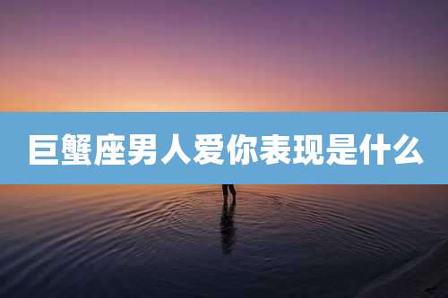 巨蟹座男人爱你表现是什么