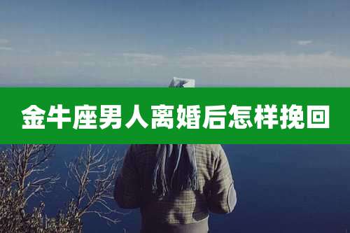 金牛座男人离婚后怎样挽回
