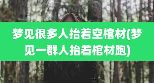 梦见很多人抬着空棺材(梦见一群人抬着棺材跑)