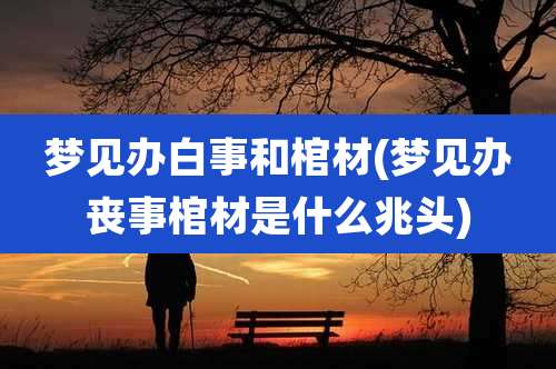 梦见办白事和棺材(梦见办丧事棺材是什么兆头)