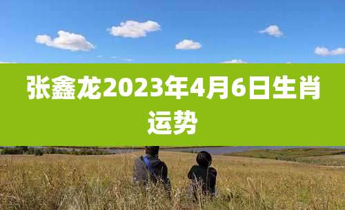 张鑫龙2023年4月6日生肖运势