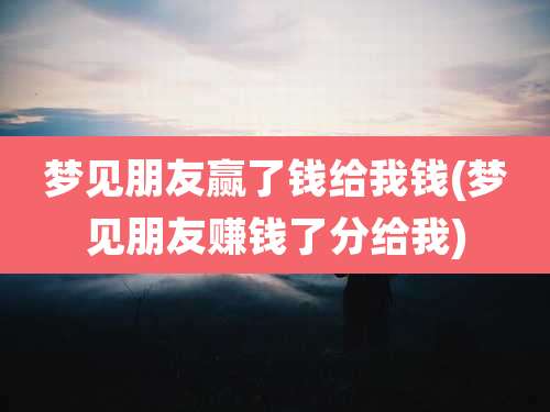 梦见朋友赢了钱给我钱(梦见朋友赚钱了分给我)