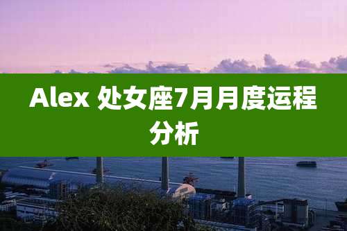 Alex 处女座7月月度运程分析