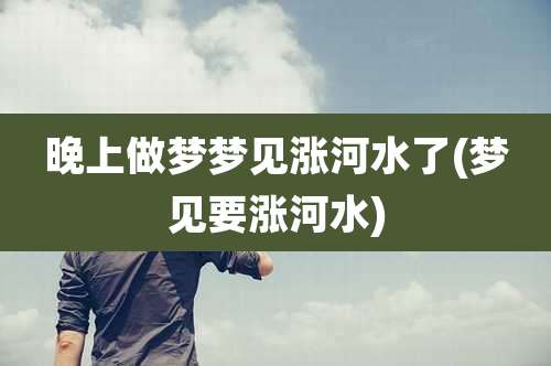 晚上做梦梦见涨河水了(梦见要涨河水)