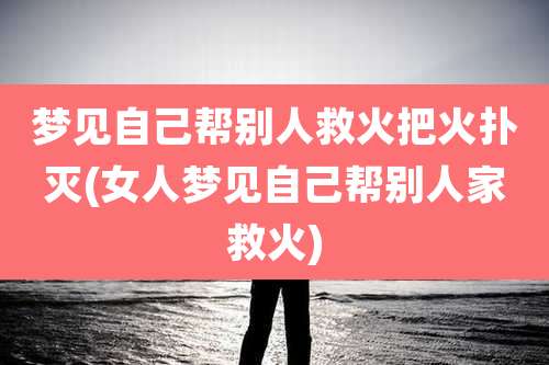 梦见自己帮别人救火把火扑灭(女人梦见自己帮别人家救火)