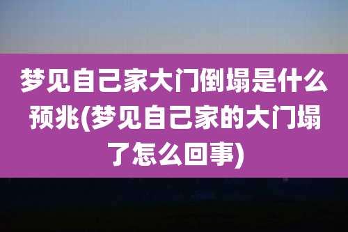 梦见自己家大门倒塌是什么预兆(梦见自己家的大门塌了怎么回事)