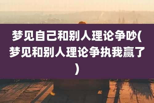 梦见自己和别人理论争吵(梦见和别人理论争执我赢了)
