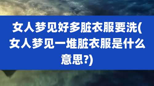 女人梦见好多脏衣服要洗(女人梦见一堆脏衣服是什么意思?)