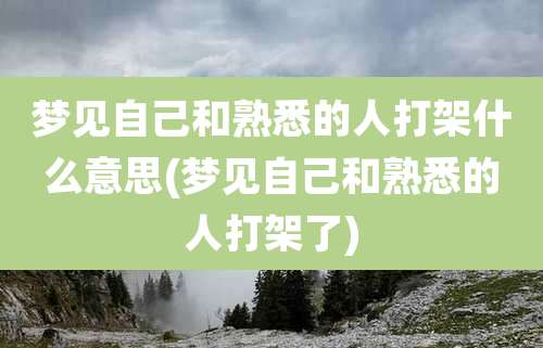 梦见自己和熟悉的人打架什么意思(梦见自己和熟悉的人打架了)