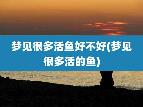 梦见很多活鱼好不好(梦见很多活的鱼)