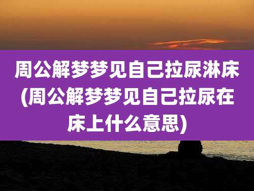 周公解梦梦见自己拉尿淋床(周公解梦梦见自己拉尿在床上什么意思)