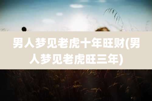 男人梦见老虎十年旺财(男人梦见老虎旺三年)