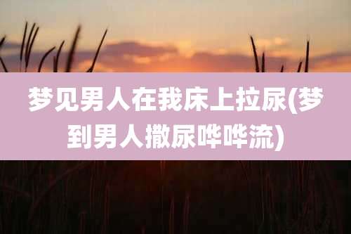 梦见男人在我床上拉尿(梦到男人撒尿哗哗流)