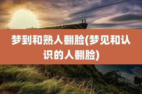 梦到和熟人翻脸(梦见和认识的人翻脸)