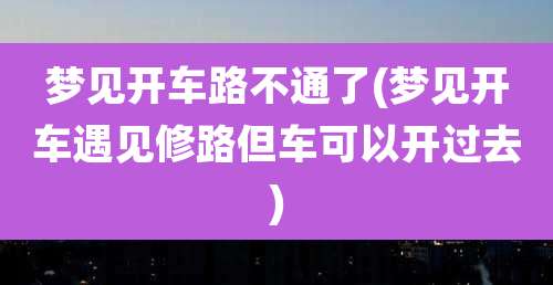 梦见开车路不通了(梦见开车遇见修路但车可以开过去)