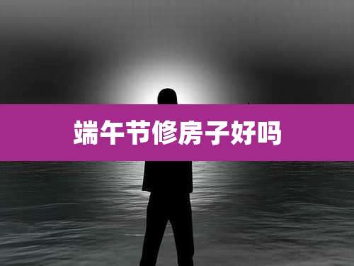 端午节修房子好吗