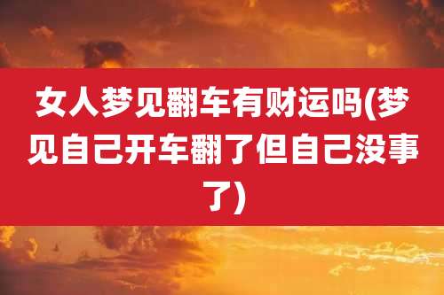 女人梦见翻车有财运吗(梦见自己开车翻了但自己没事了)