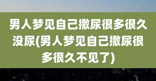 男人梦见自己撒尿很多很久没尿(男人梦见自己撒尿很多很久不见了)