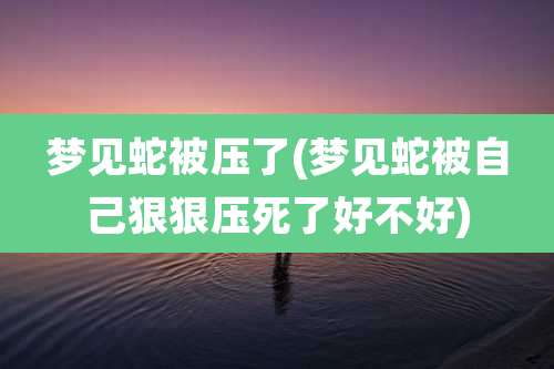 梦见蛇被压了(梦见蛇被自己狠狠压死了好不好)