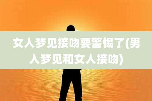 女人梦见接吻要警惕了(男人梦见和女人接吻)