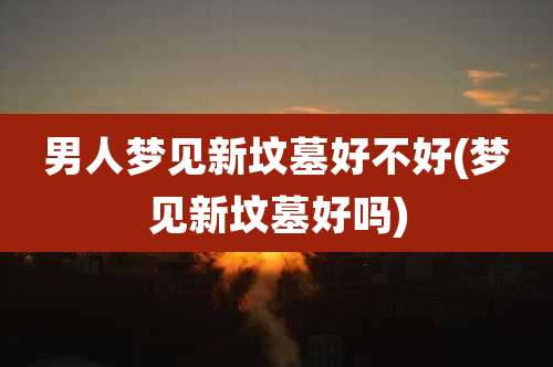 男人梦见新坟墓好不好(梦见新坟墓好吗)