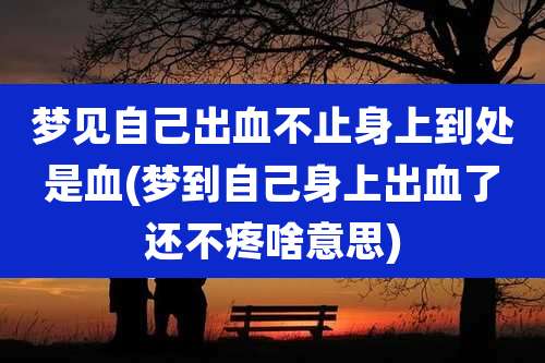 梦见自己出血不止身上到处是血(梦到自己身上出血了还不疼啥意思)